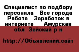 Специалист по подбору персонала - Все города Работа » Заработок в интернете   . Амурская обл.,Зейский р-н